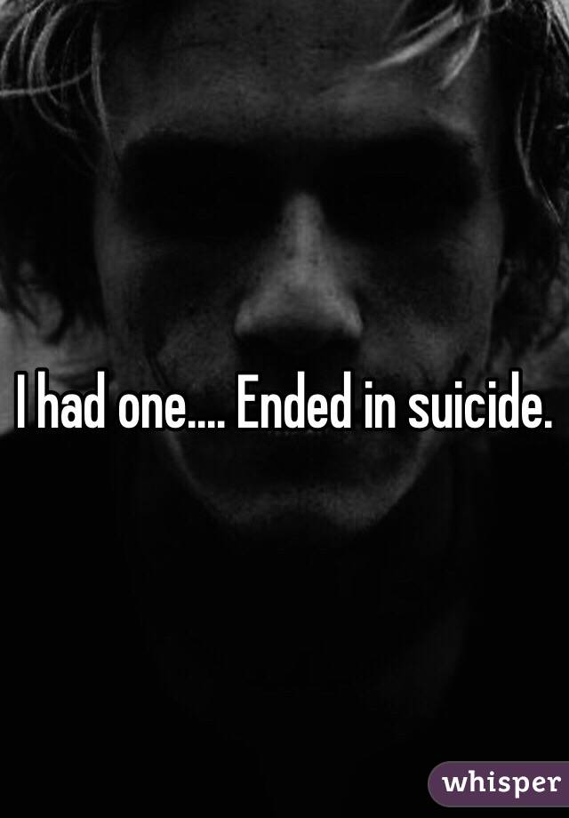 I had one.... Ended in suicide.