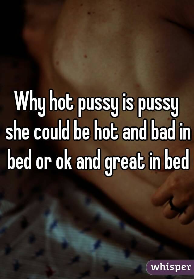 Why hot pussy is pussy she could be hot and bad in bed or ok and great in bed