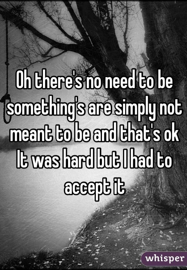 Oh there's no need to be something's are simply not meant to be and that's ok
It was hard but I had to accept it 