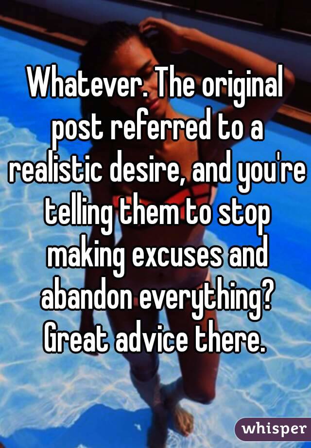 Whatever. The original post referred to a realistic desire, and you're telling them to stop making excuses and abandon everything? Great advice there. 