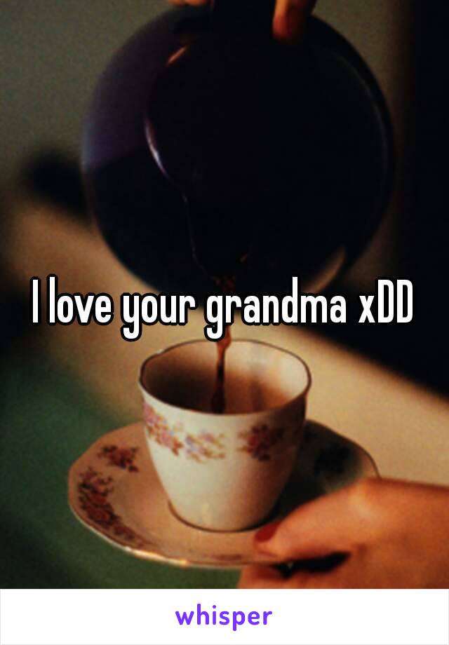 I love your grandma xDD