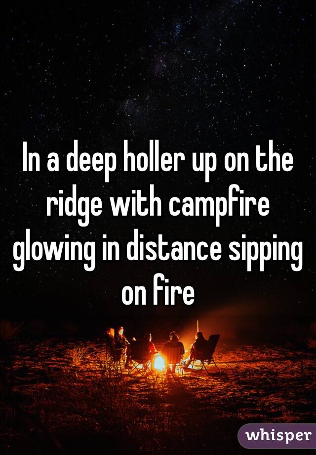 In a deep holler up on the ridge with campfire glowing in distance sipping on fire