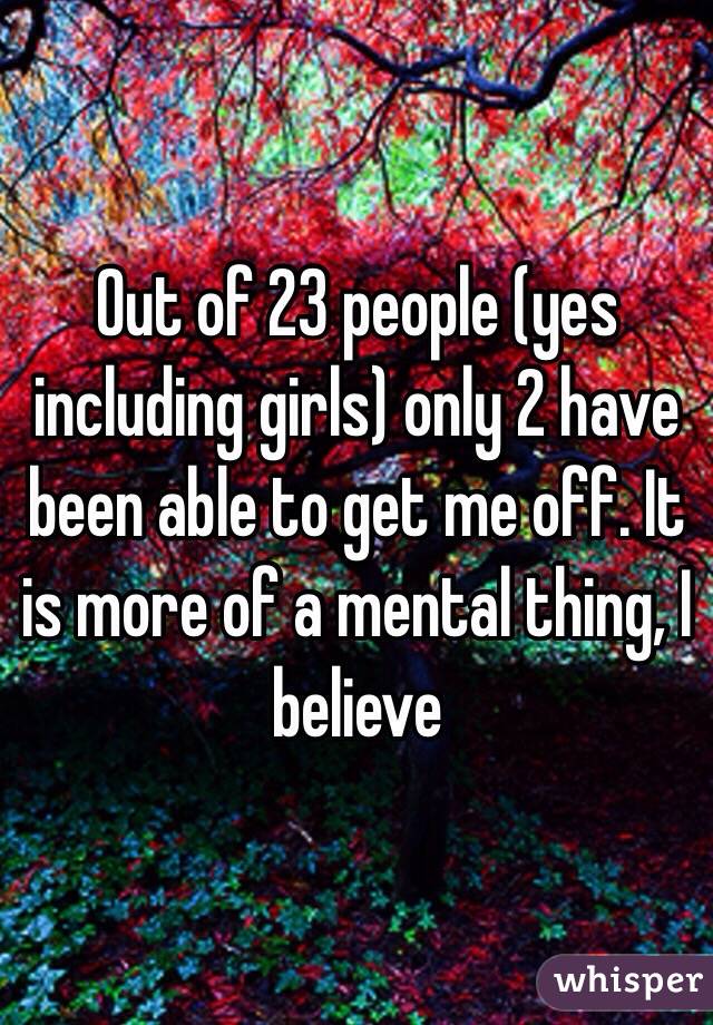 Out of 23 people (yes including girls) only 2 have been able to get me off. It is more of a mental thing, I believe 