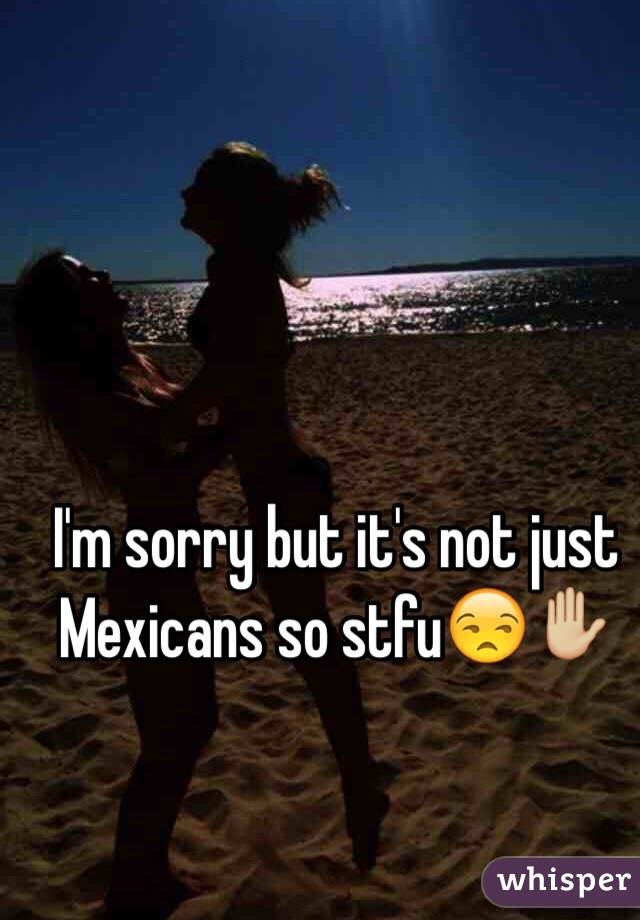 I'm sorry but it's not just Mexicans so stfu😒✋🏼