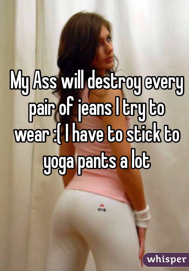 My Ass will destroy every pair of jeans I try to wear :( I have to stick to yoga pants a lot