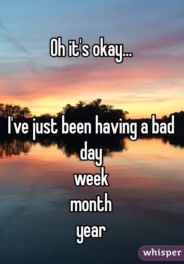 
Oh it's okay...


I've just been having a bad day
week
month 
year