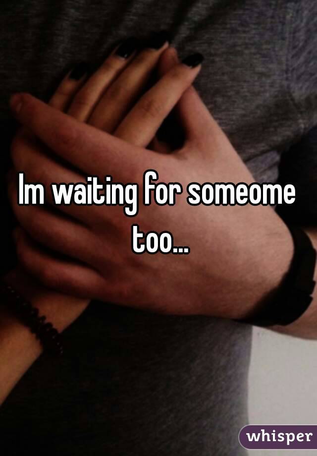 Im waiting for someome too...