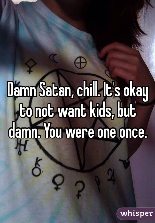 Damn Satan, chill. It's okay to not want kids, but damn. You were one once. 