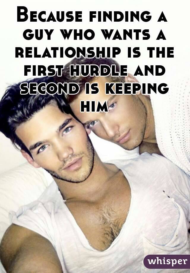 Because finding a guy who wants a relationship is the first hurdle and second is keeping him