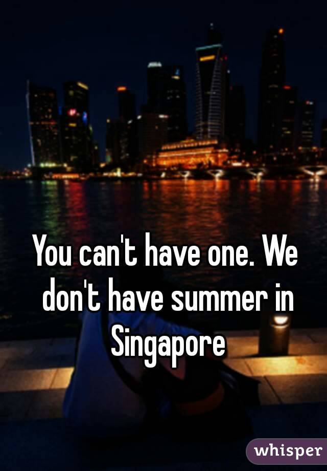 You can't have one. We don't have summer in Singapore