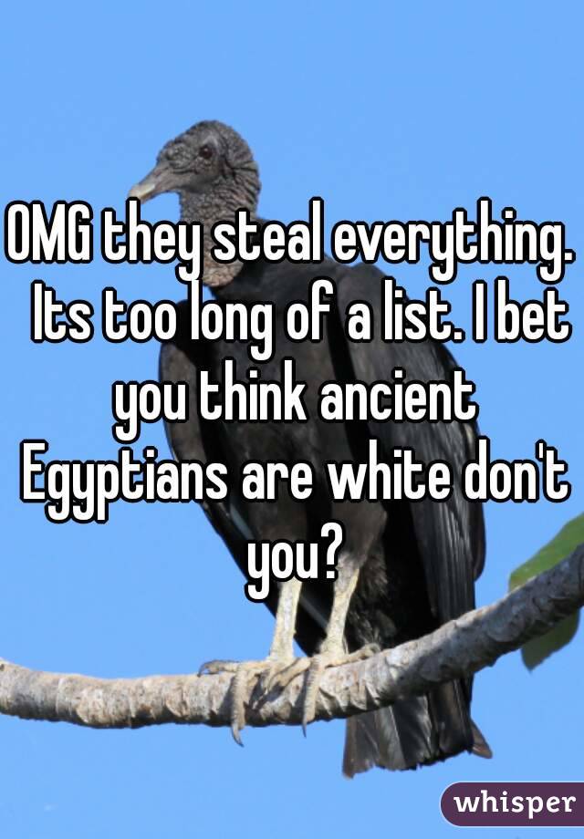 OMG they steal everything.  Its too long of a list. I bet you think ancient Egyptians are white don't you?