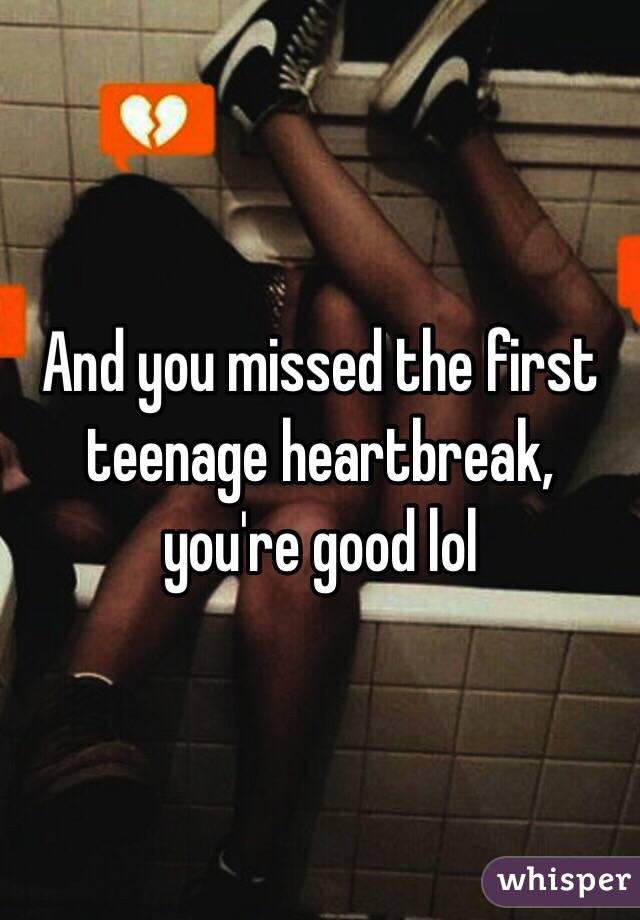 And you missed the first teenage heartbreak, you're good lol 