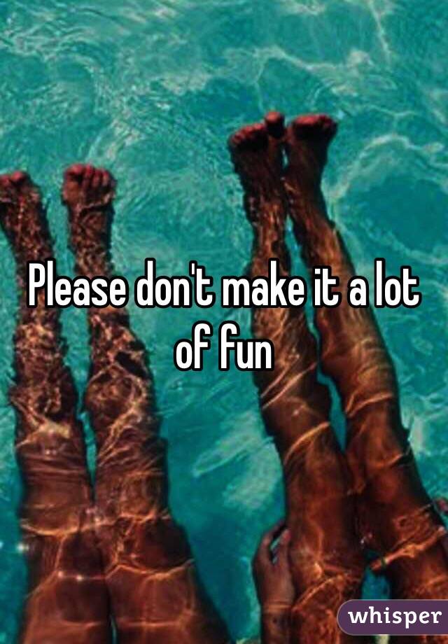 Please don't make it a lot of fun 