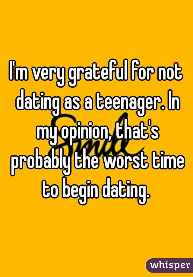 I'm very grateful for not dating as a teenager. In my opinion, that's probably the worst time to begin dating. 