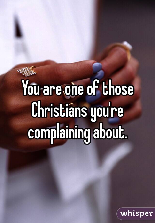 You are one of those Christians you're complaining about. 