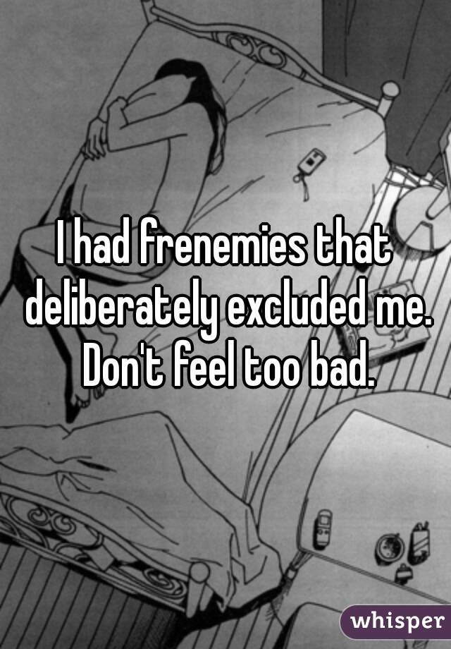 I had frenemies that deliberately excluded me. Don't feel too bad.