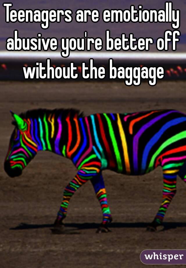 Teenagers are emotionally abusive you're better off without the baggage