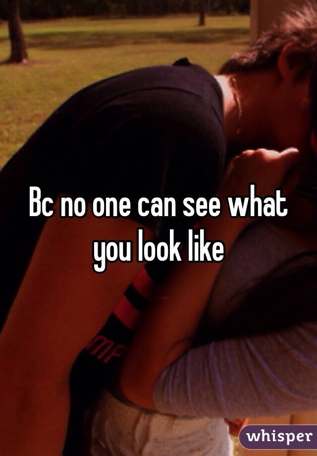 Bc no one can see what you look like 