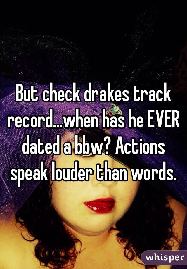But check drakes track record...when has he EVER dated a bbw? Actions speak louder than words.