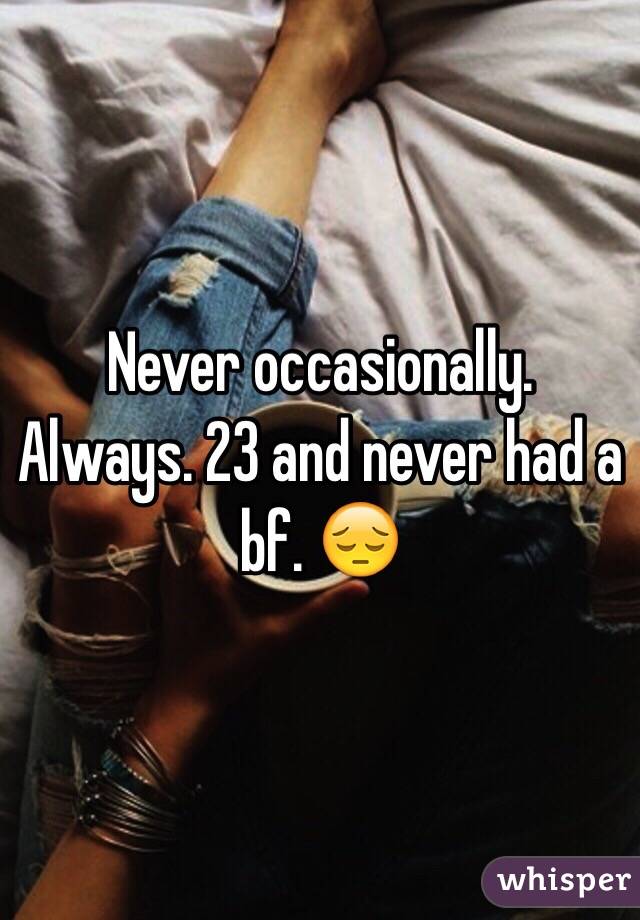 Never occasionally. Always. 23 and never had a bf. 😔