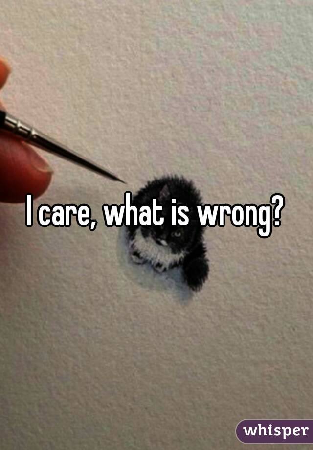 I care, what is wrong?