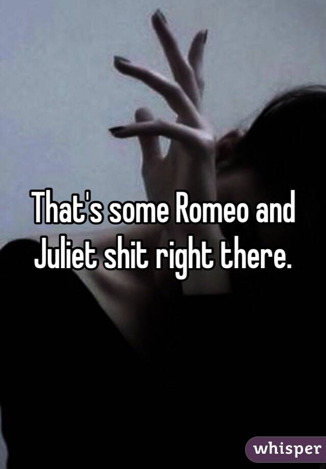 That's some Romeo and Juliet shit right there.