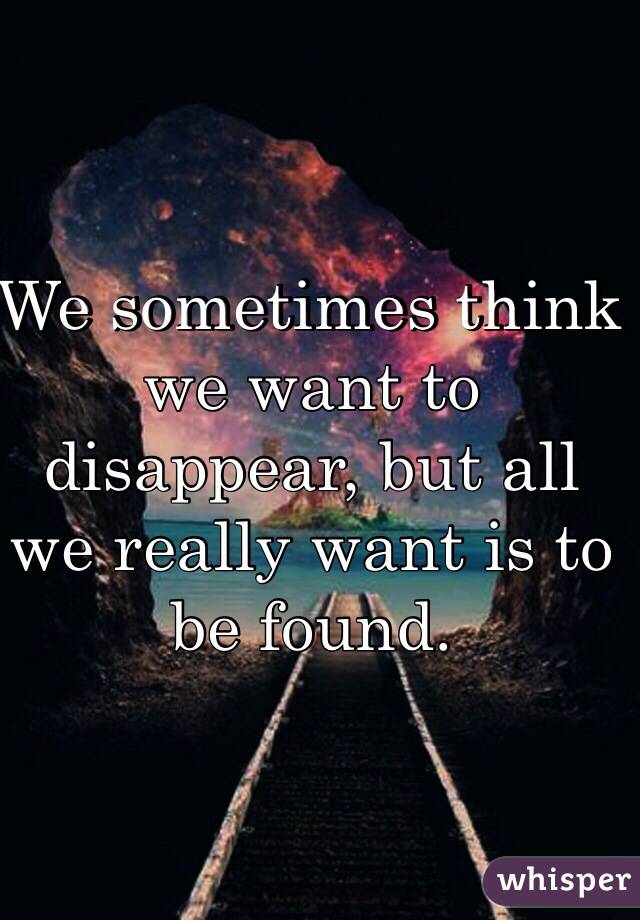 We sometimes think we want to disappear, but all we really want is to be found. 