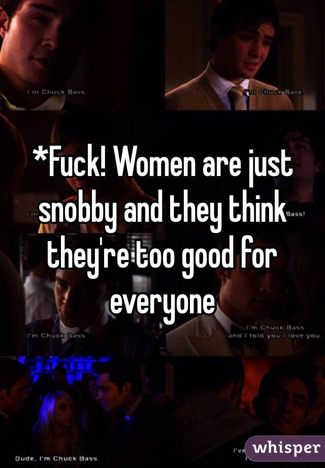*Fuck! Women are just snobby and they think they're too good for everyone