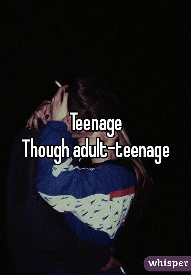 Teenage
Though adult-teenage