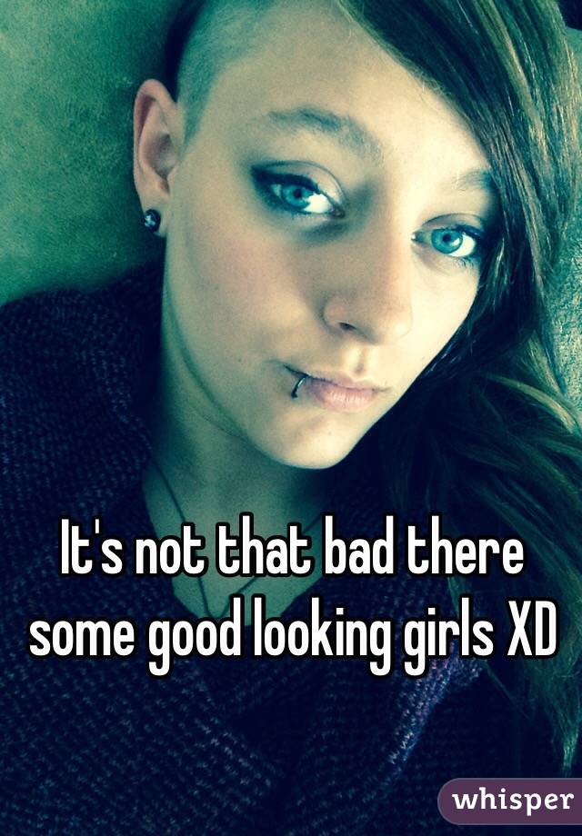 It's not that bad there some good looking girls XD