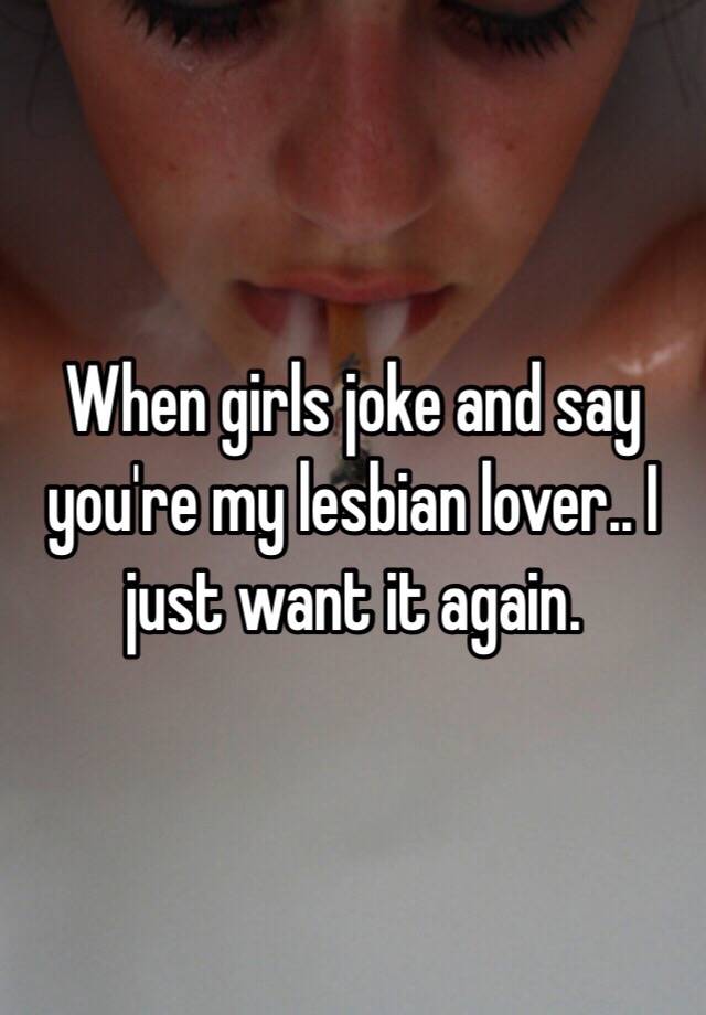 When Girls Joke And Say You Re My Lesbian Lover I Just Want It Again