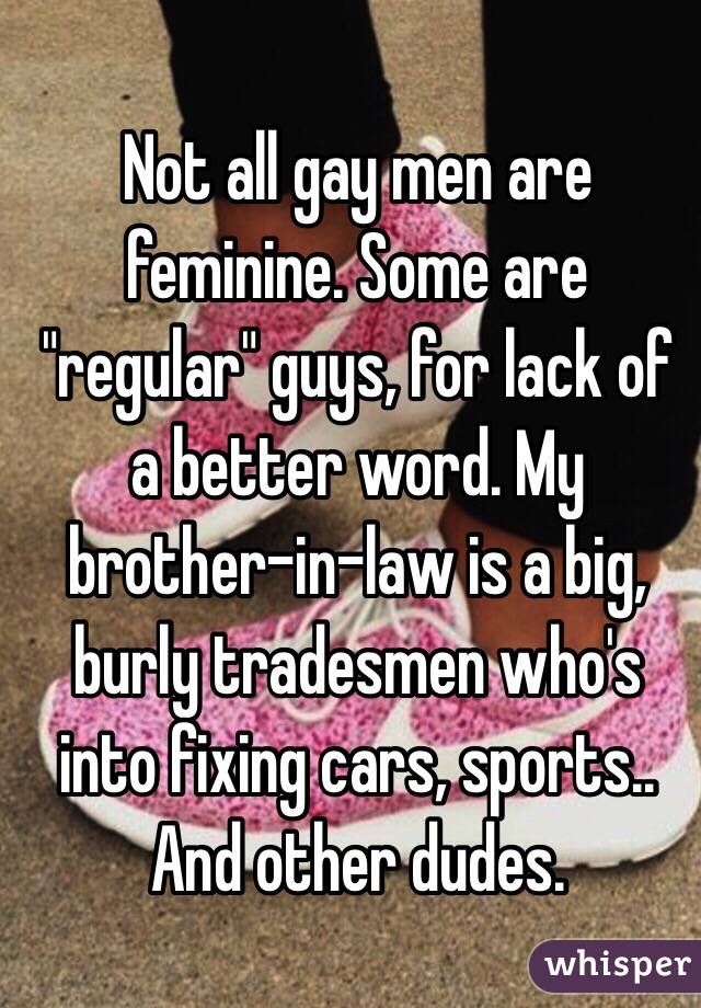 Not all gay men are feminine. Some are "regular" guys, for lack of a better word. My brother-in-law is a big, burly tradesmen who's into fixing cars, sports.. And other dudes. 
