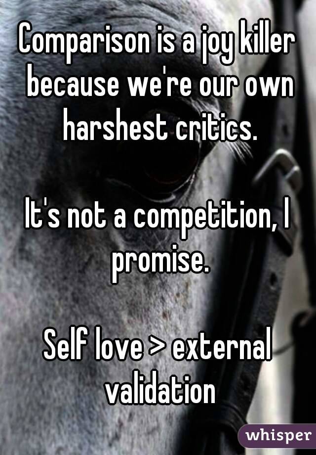 Comparison is a joy killer because we're our own harshest critics.

It's not a competition, I promise.

Self love > external validation