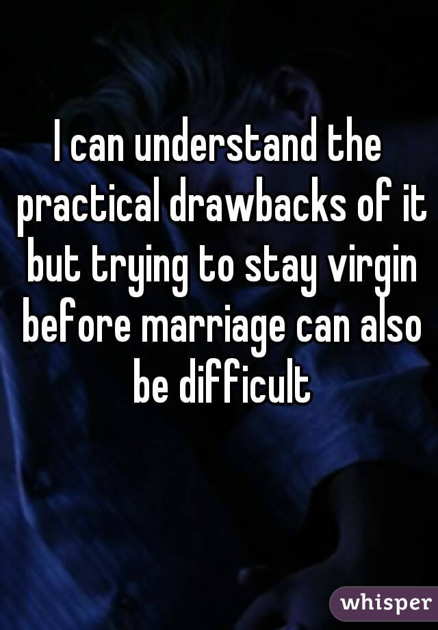 I can understand the practical drawbacks of it but trying to stay virgin before marriage can also be difficult