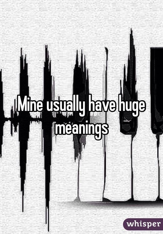 Mine usually have huge meanings