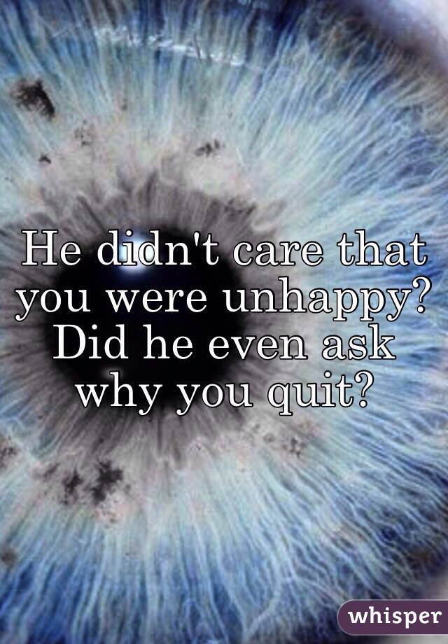 He didn't care that you were unhappy? Did he even ask why you quit?