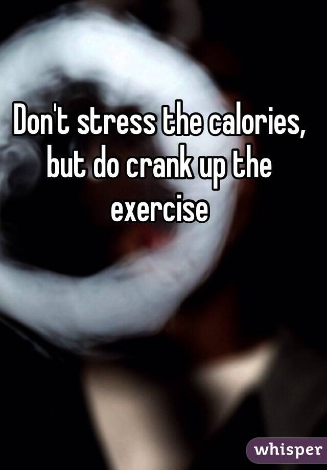 Don't stress the calories, but do crank up the exercise