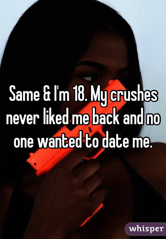 Same & I'm 18. My crushes never liked me back and no one wanted to date me.