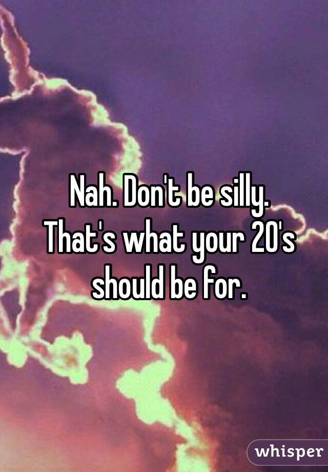 Nah. Don't be silly. 
That's what your 20's should be for. 