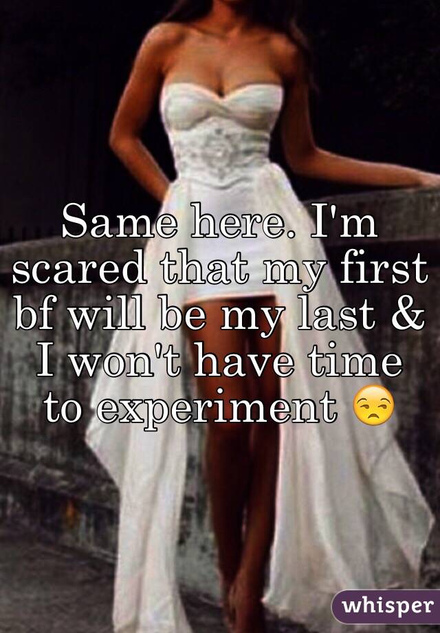 Same here. I'm scared that my first bf will be my last & I won't have time to experiment 😒