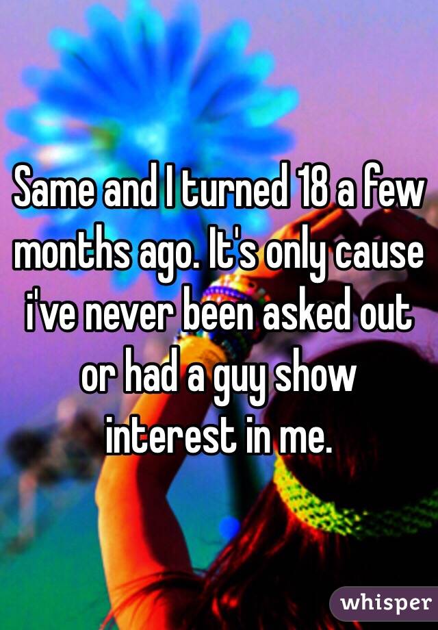 Same and I turned 18 a few months ago. It's only cause i've never been asked out or had a guy show interest in me.