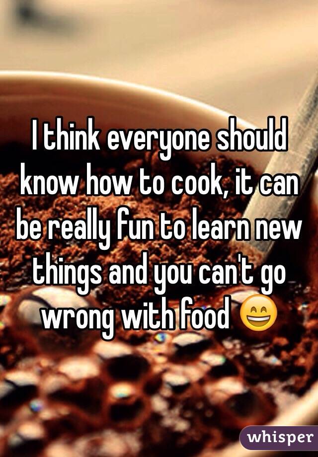 I think everyone should know how to cook, it can be really fun to learn new things and you can't go wrong with food 😄