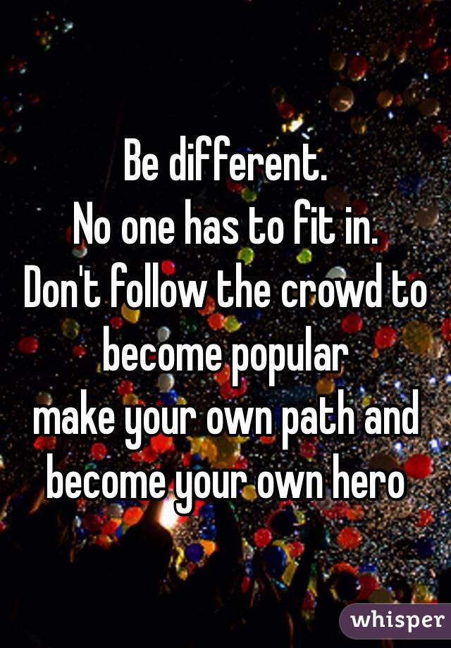 Be different.
No one has to fit in.
Don't follow the crowd to become popular
make your own path and become your own hero