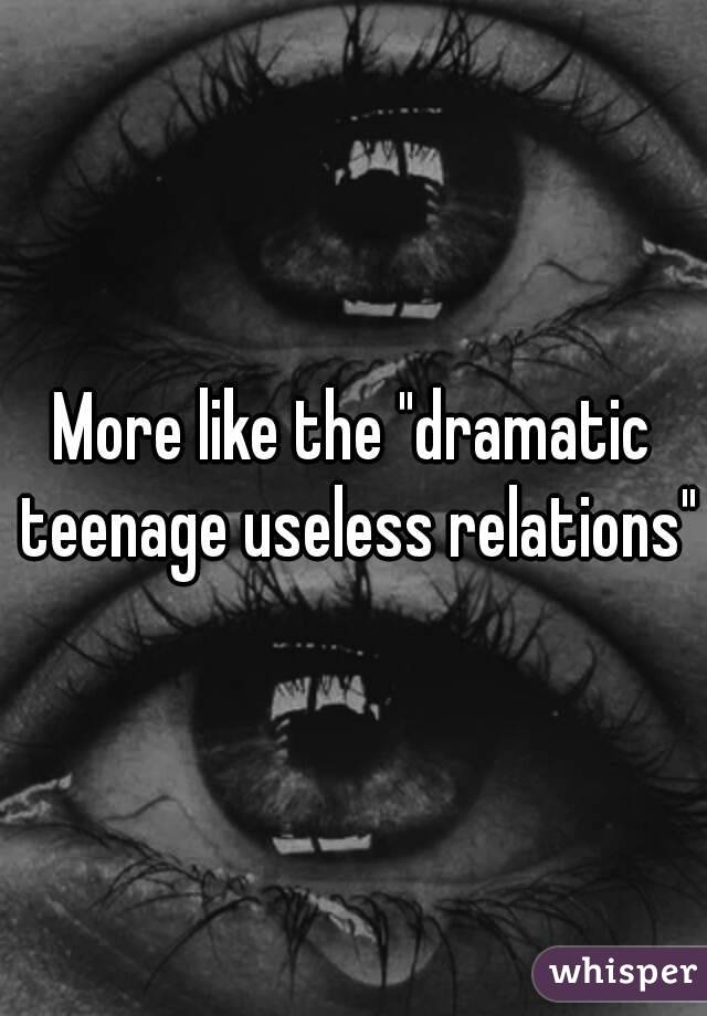 More like the "dramatic teenage useless relations"
