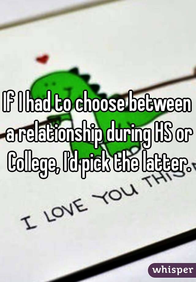 If I had to choose between a relationship during HS or College, I'd pick the latter.