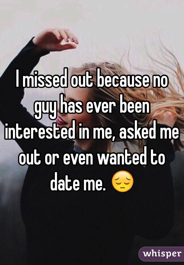 I missed out because no guy has ever been interested in me, asked me out or even wanted to date me. 😔
