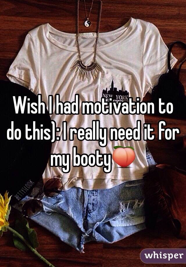 Wish I had motivation to do this): I really need it for my booty🍑