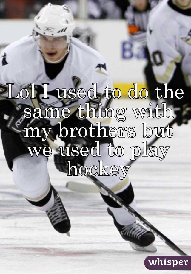 Lol I used to do the same thing with my brothers but we used to play hockey