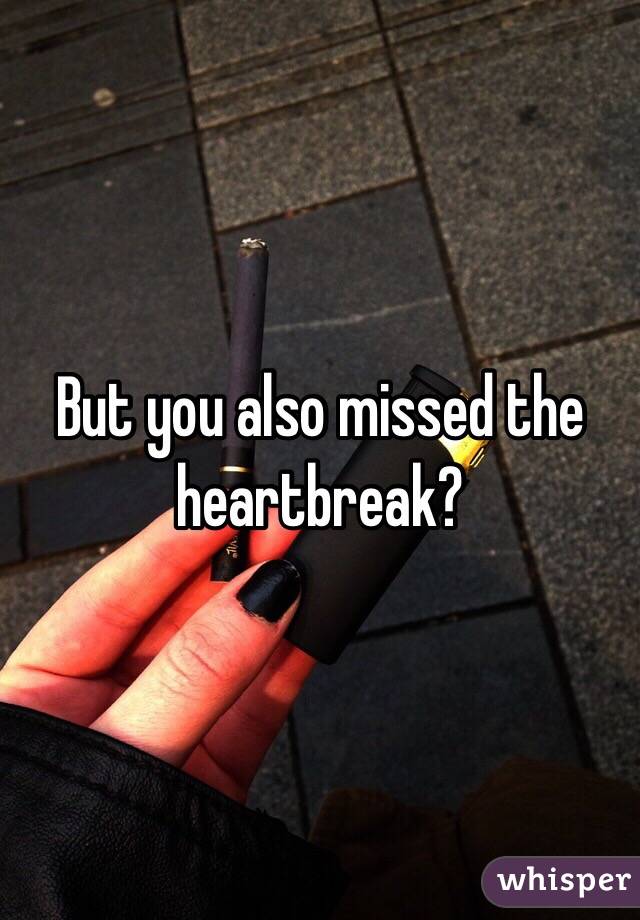 But you also missed the heartbreak?