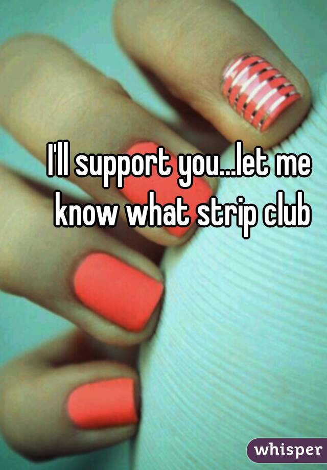 I'll support you...let me know what strip club